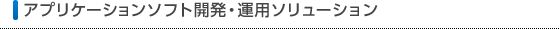 アプリケーションソフト開発・運用ソリューション