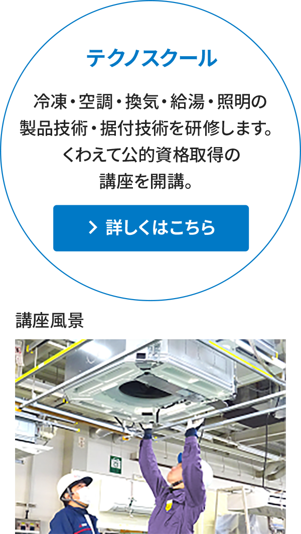 テクノスクール 冷凍・空調・換気・住宅設備の製品技術・据付技術を研修します。くわえて公的資格取得の講座を開講。詳しくはこちら